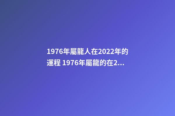 1976年屬龍人在2022年的運程 1976年屬龍的在2022年的運勢-第1張-觀點-玄機派